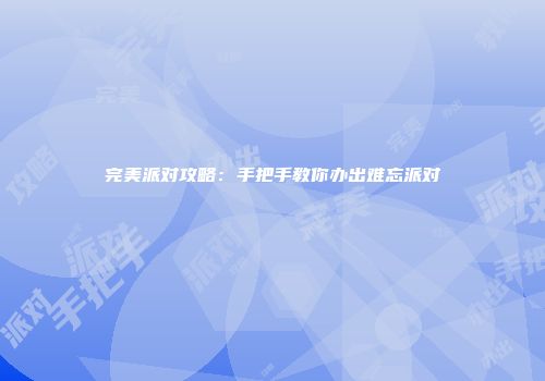 完美派对攻略：手把手教你办出难忘派对