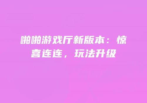 啪啪游戏厅新版本：惊喜连连，玩法升级