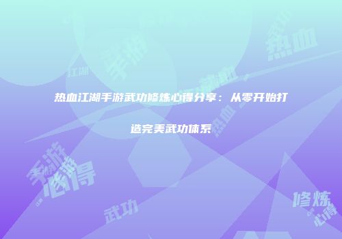 热血江湖手游武功修炼心得分享：从零开始打造完美武功体系