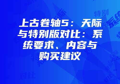 上古卷轴5：天际与特别版对比：系统要求、内容与购买建议