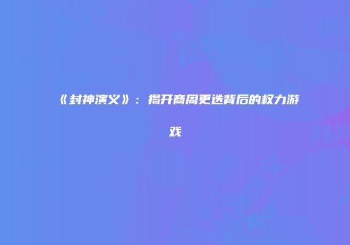 《封神演义》：揭开商周更迭背后的权力游戏