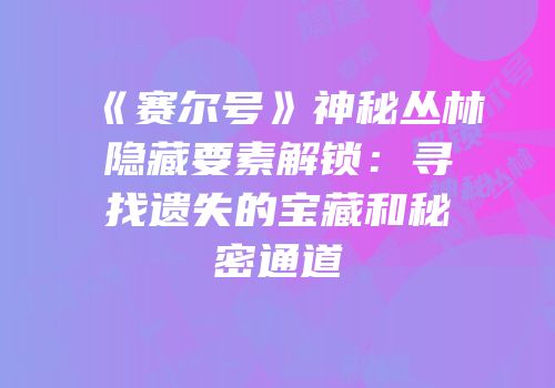 《赛尔号》神秘丛林隐藏要素解锁：寻找遗失的宝藏和秘密通道
