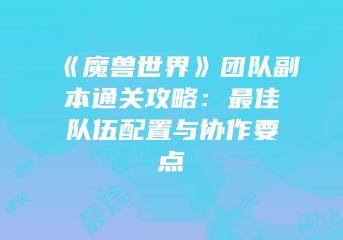 《魔兽世界》团队副本通关攻略：最佳队伍配置与协作要点