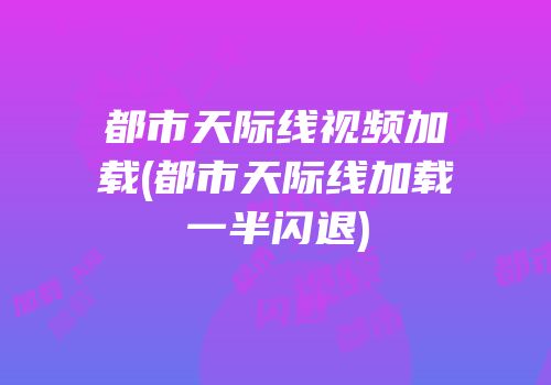 都市天际线视频加载(都市天际线加载一半闪退)