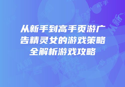 从新手到高手页游广告精灵女的游戏策略全解析游戏攻略