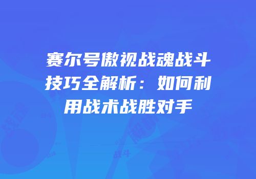 赛尔号傲视战魂战斗技巧全解析:如何利用战术战胜对手