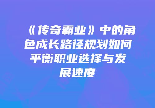 《传奇霸业》中的角色成长路径规划如何平衡职业选择与发展速度