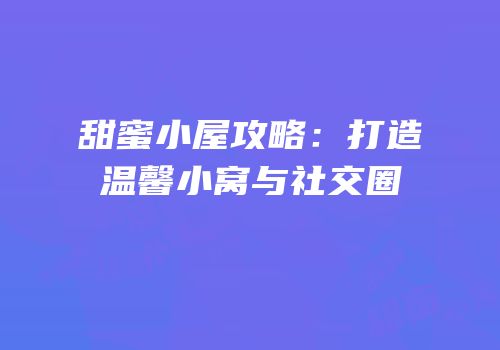 甜蜜小屋攻略：打造温馨小窝与社交圈