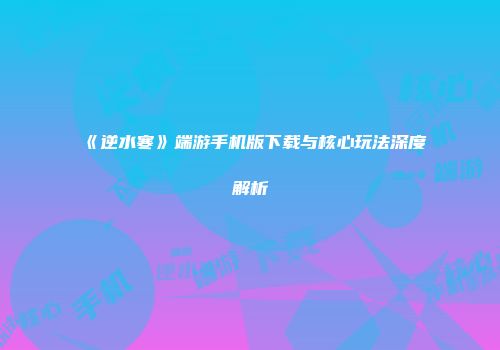 《逆水寒》端游手机版下载与核心玩法深度解析