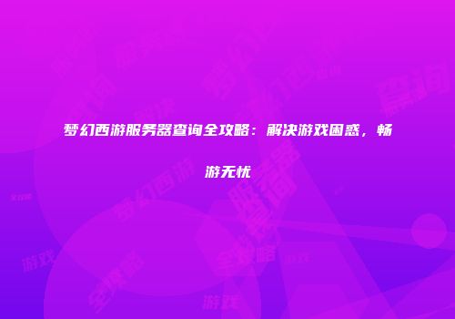 梦幻西游服务器查询全攻略：解决游戏困惑，畅游无忧