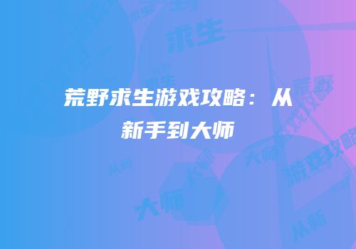 荒野求生游戏攻略：从新手到大师