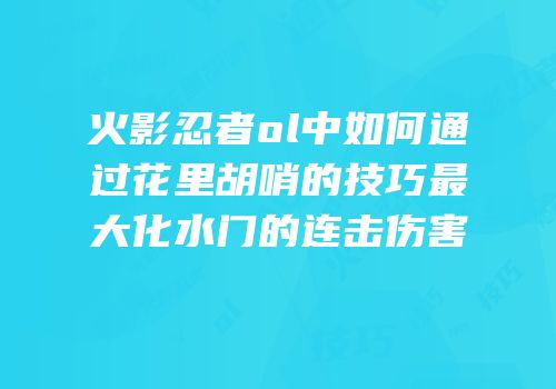 火影忍者ol中如何通过花里胡哨的技巧最大化水门的连击伤害