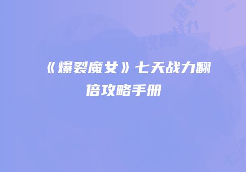 《爆裂魔女》七天战力翻倍攻略手册