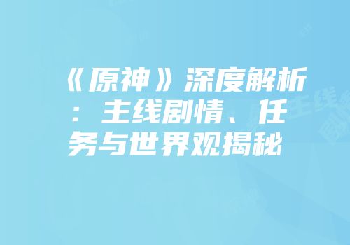 《原神》深度解析：主线剧情、任务与世界观揭秘