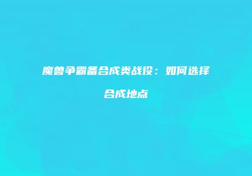 魔兽争霸备合成类战役：如何选择合成地点