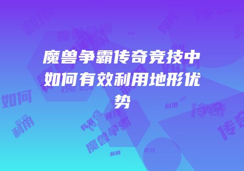 魔兽争霸传奇竞技中如何有效利用地形优势