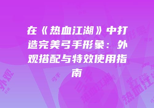 在《热血江湖》中打造完美弓手形象：外观搭配与特效使用指南