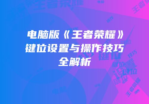 电脑版《王者荣耀》键位设置与操作技巧全解析