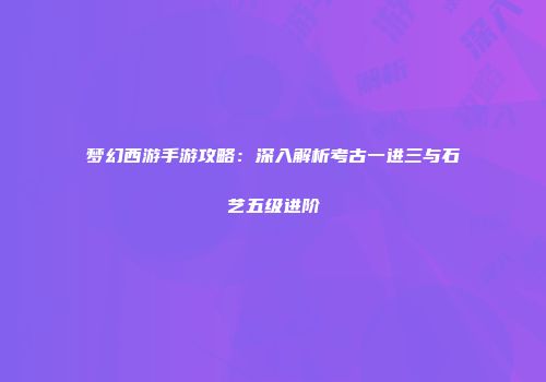 梦幻西游手游攻略：深入解析考古一进三与石艺五级进阶