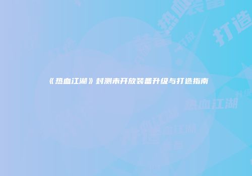 《热血江湖》封测未开放装备升级与打造指南