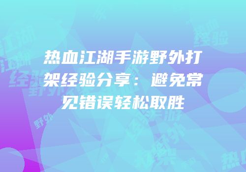 热血江湖手游野外打架经验分享：避免常见错误轻松取胜