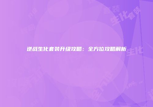 逆战生化套装升级攻略：全方位攻略解析