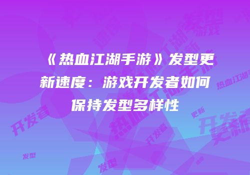 《热血江湖手游》发型更新速度：游戏开发者如何保持发型多样性