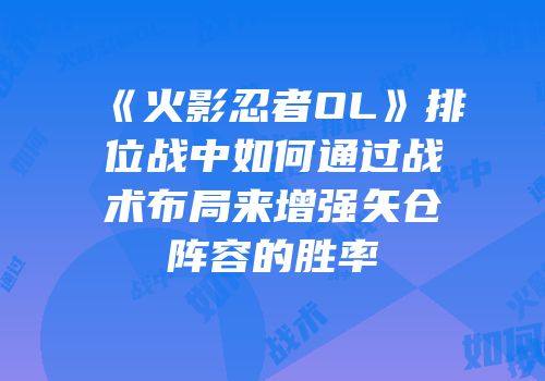 《火影忍者OL》排位战中如何通过战术布局来增强矢仓阵容的胜率