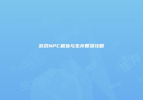 游戏NPC相处与生存智慧攻略