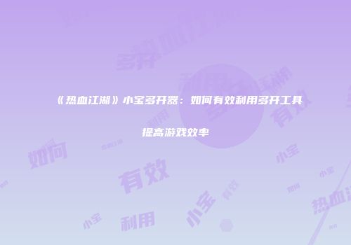 《热血江湖》小宝多开器：如何有效利用多开工具提高游戏效率