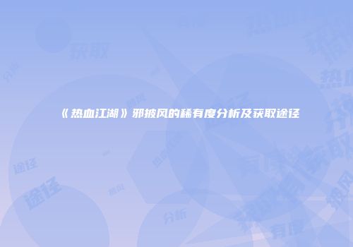 《热血江湖》邪披风的稀有度分析及获取途径