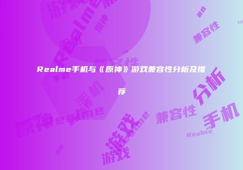 Realme手机与《原神》游戏兼容性分析及推荐