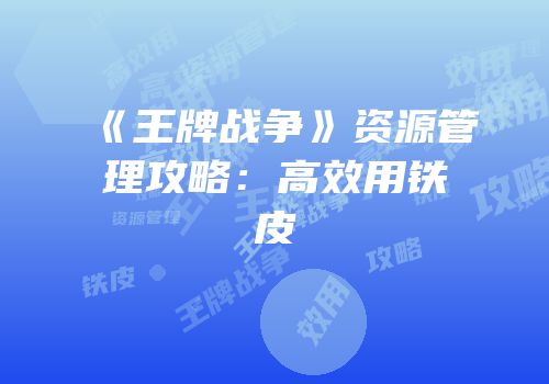 《王牌战争》资源管理攻略：高效用铁皮