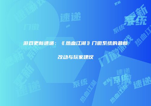 游戏更新速递：《热血江湖》门徽系统的最新改动与玩家建议