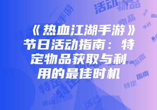 《热血江湖手游》节日活动指南：特定物品获取与利用的最佳时机