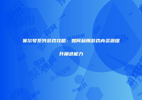 赛尔号系列游戏攻略：如何利用游戏内资源提升角色能力