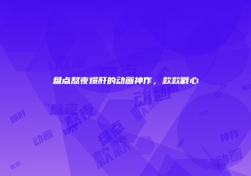 盘点熬夜爆肝的动画神作，款款戳心