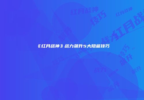 《红月战神》战力飙升5大隐藏技巧