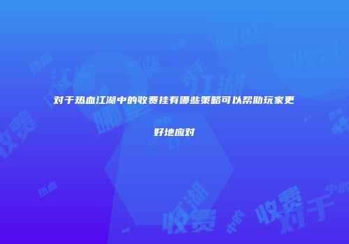 对于热血江湖中的收费挂有哪些策略可以帮助玩家更好地应对