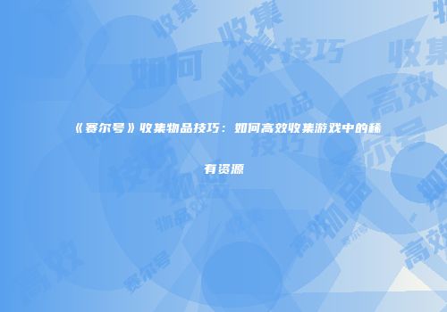 《赛尔号》收集物品技巧：如何高效收集游戏中的稀有资源