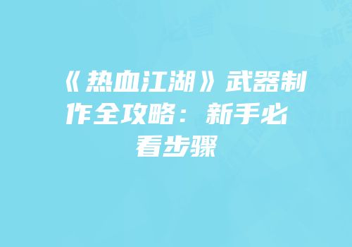 《热血江湖》武器制作全攻略：新手必看步骤