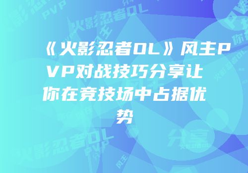 《火影忍者OL》风主PVP对战技巧分享让你在竞技场中占据优势
