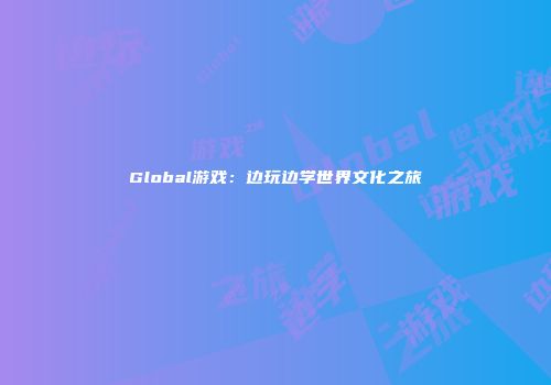 Global游戏：边玩边学世界文化之旅