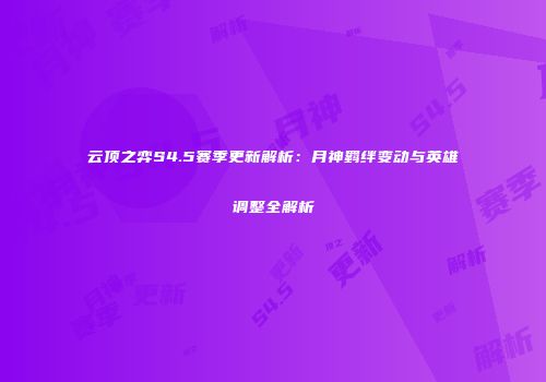 云顶之弈S4.5赛季更新解析：月神羁绊变动与英雄调整全解析