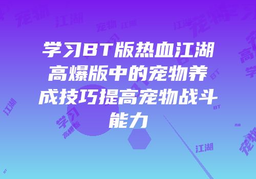 学习BT版热血江湖高爆版中的宠物养成技巧提高宠物战斗能力
