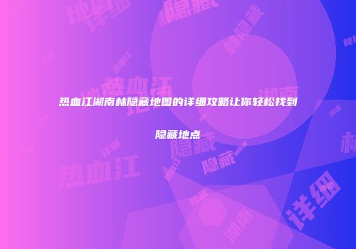 热血江湖南林隐藏地图的详细攻略让你轻松找到隐藏地点