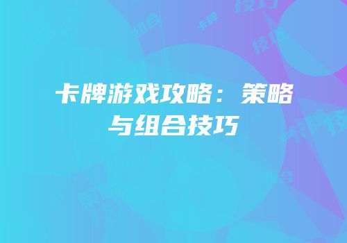 卡牌游戏攻略：策略与组合技巧