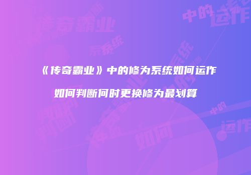 《传奇霸业》中的修为系统如何运作如何判断何时更换修为最划算