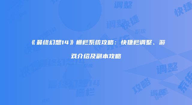 《最终幻想14》栅栏系统攻略：快捷栏调整、游戏介绍及副本攻略