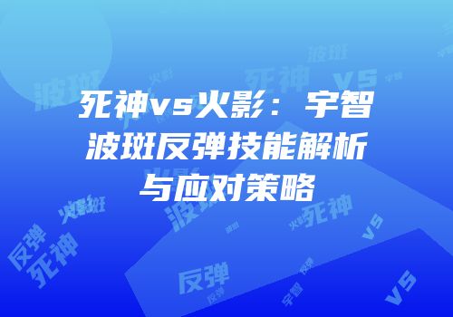 死神vs火影：宇智波斑反弹技能解析与应对策略